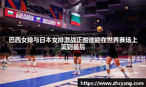 巴西女排与日本女排激战正酣谁能在世界赛场上笑到最后