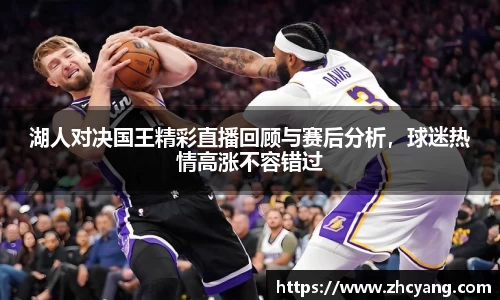 湖人对决国王精彩直播回顾与赛后分析，球迷热情高涨不容错过