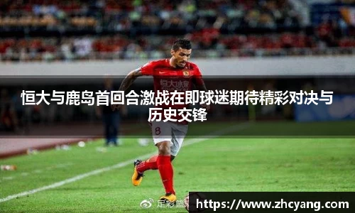 恒大与鹿岛首回合激战在即球迷期待精彩对决与历史交锋