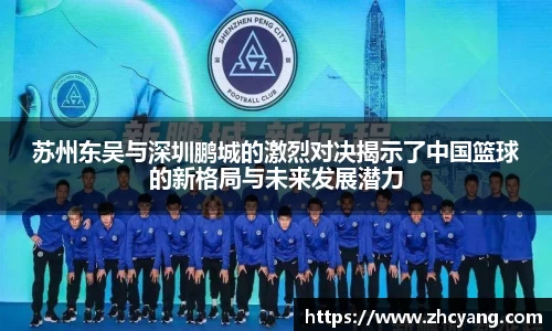 苏州东吴与深圳鹏城的激烈对决揭示了中国篮球的新格局与未来发展潜力