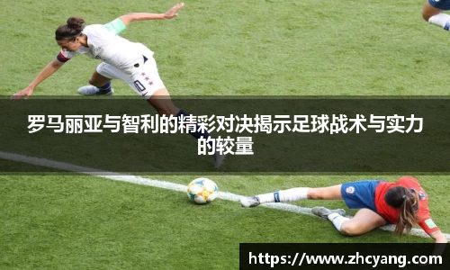 罗马丽亚与智利的精彩对决揭示足球战术与实力的较量