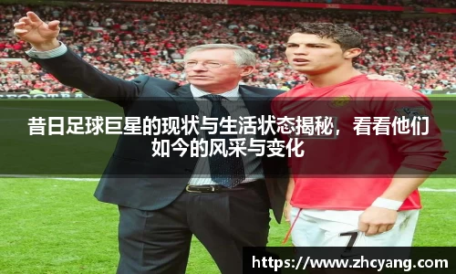 昔日足球巨星的现状与生活状态揭秘，看看他们如今的风采与变化