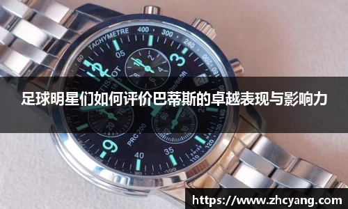 足球明星们如何评价巴蒂斯的卓越表现与影响力