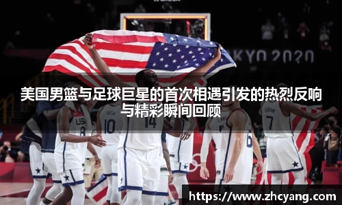 美国男篮与足球巨星的首次相遇引发的热烈反响与精彩瞬间回顾