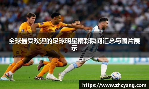 全球最受欢迎的足球明星精彩瞬间汇总与图片展示